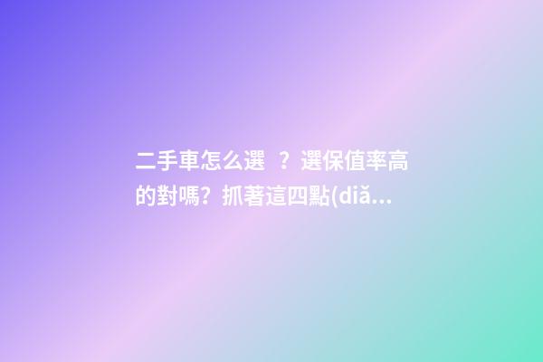 二手車怎么選？選保值率高的對嗎？抓著這四點(diǎn)就錯(cuò)不了